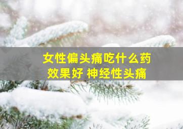 女性偏头痛吃什么药效果好 神经性头痛